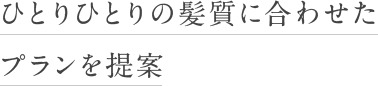 ひとりひとりの髪質に合わせたプランを提案